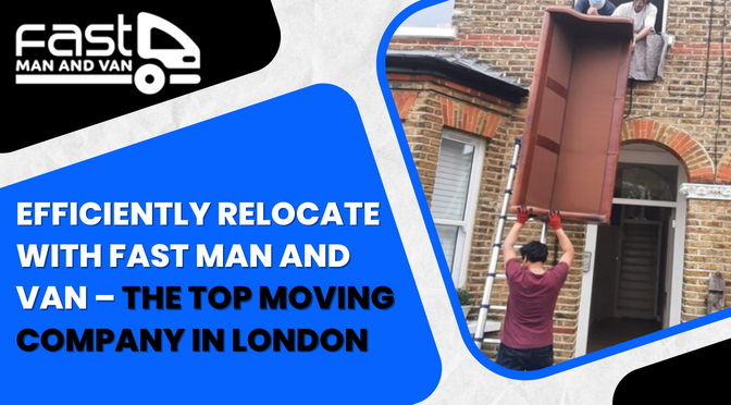 Streamlining Your Move: Why Fast Man and Van is the Best Moving Company in London